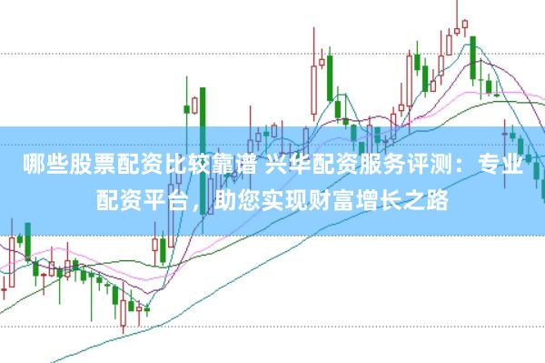 哪些股票配资比较靠谱 兴华配资服务评测：专业配资平台，助您实现财富增长之路