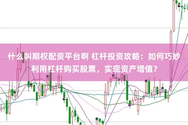 什么叫期权配资平台啊 杠杆投资攻略：如何巧妙利用杠杆购买股票，实现资产增值？