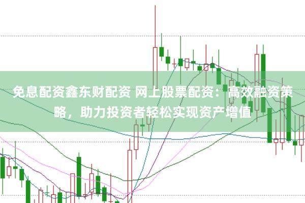 免息配资鑫东财配资 网上股票配资：高效融资策略，助力投资者轻松实现资产增值