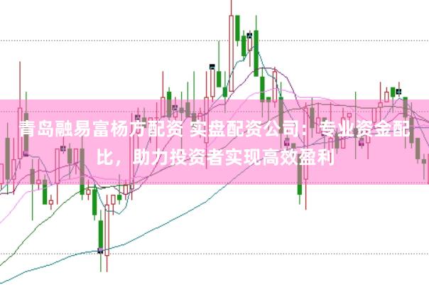 青岛融易富杨方配资 实盘配资公司：专业资金配比，助力投资者实现高效盈利