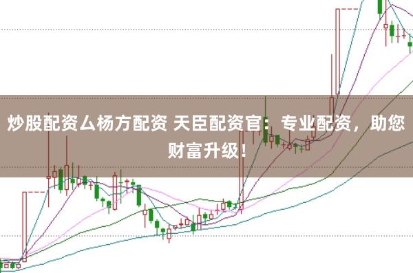 炒股配资厶杨方配资 天臣配资官：专业配资，助您财富升级！