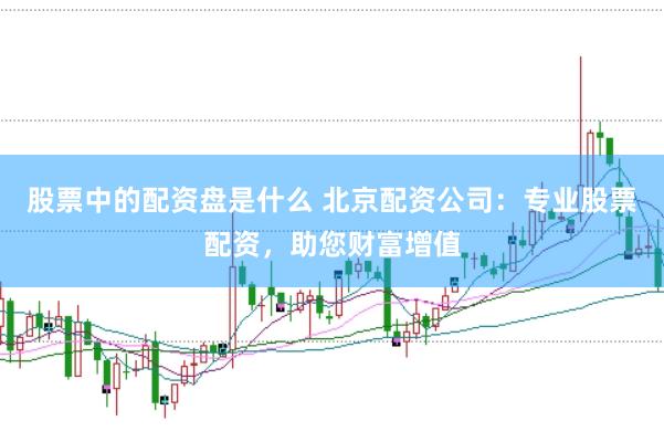 股票中的配资盘是什么 北京配资公司：专业股票配资，助您财富增值