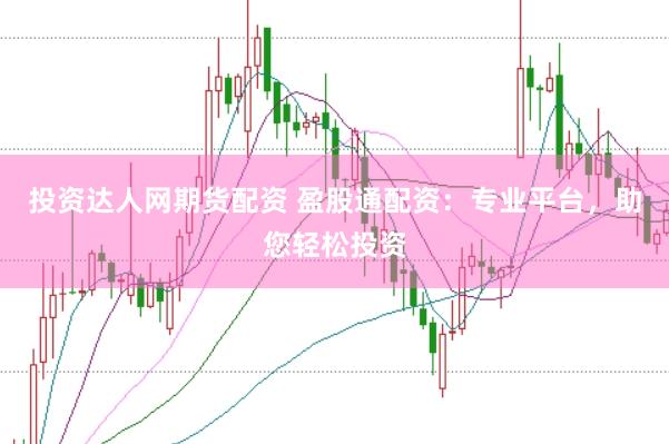 投资达人网期货配资 盈股通配资：专业平台，助您轻松投资