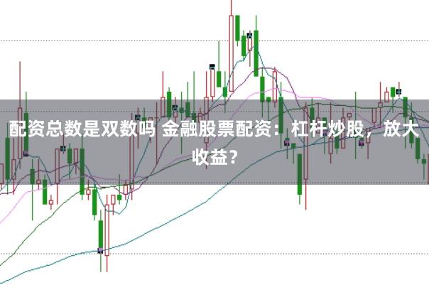 配资总数是双数吗 金融股票配资：杠杆炒股，放大收益？