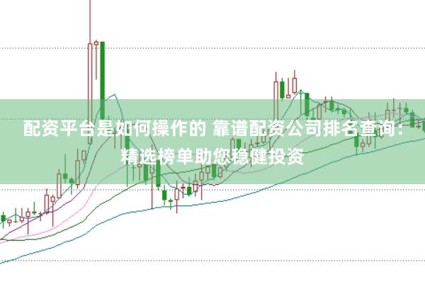 配资平台是如何操作的 靠谱配资公司排名查询：精选榜单助您稳健投资