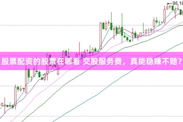 股票配资的股票在哪看 交股服务费，真能稳赚不赔？