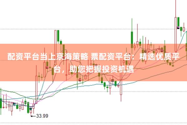 配资平台当上京海策略 票配资平台：精选优质平台，助您把握投资机遇