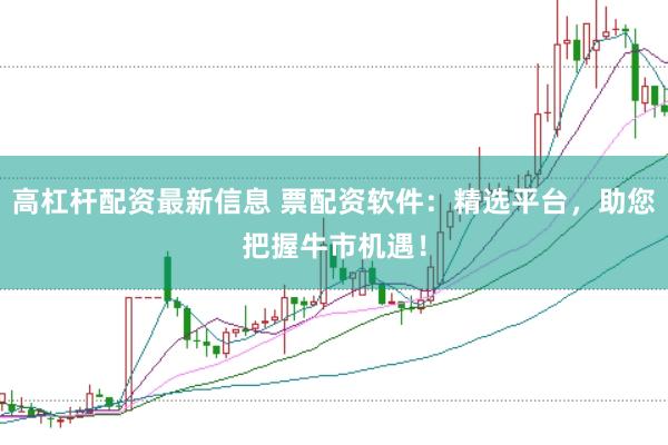 高杠杆配资最新信息 票配资软件：精选平台，助您把握牛市机遇！