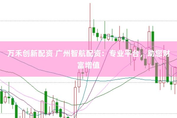 万禾创新配资 广州智航配资：专业平台，助您财富增值