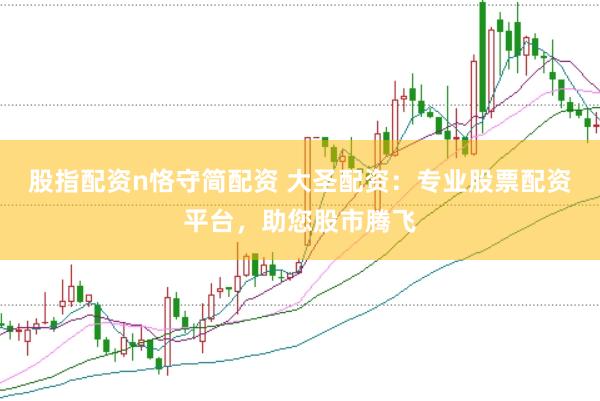 股指配资n恪守简配资 大圣配资：专业股票配资平台，助您股市腾飞
