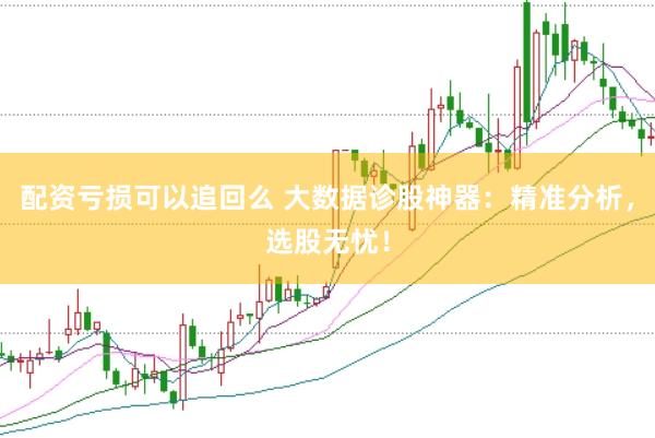 配资亏损可以追回么 大数据诊股神器：精准分析，选股无忧！