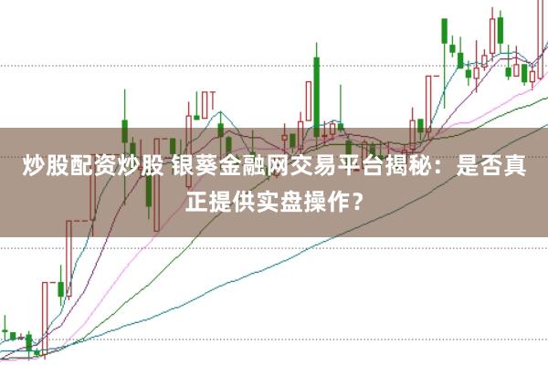 炒股配资炒股 银葵金融网交易平台揭秘：是否真正提供实盘操作？