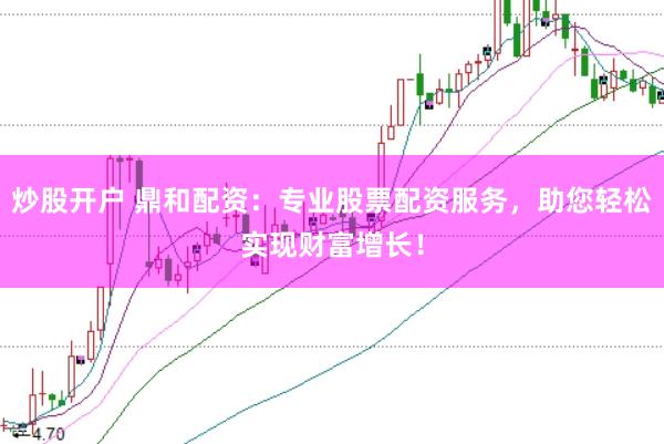 炒股开户 鼎和配资：专业股票配资服务，助您轻松实现财富增长！