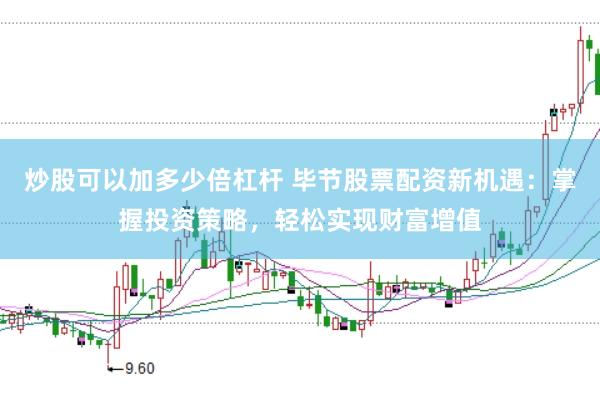 炒股可以加多少倍杠杆 毕节股票配资新机遇：掌握投资策略，轻松实现财富增值