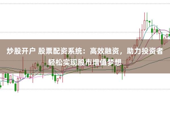炒股开户 股票配资系统：高效融资，助力投资者轻松实现股市增值梦想