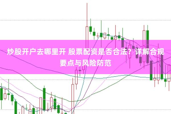 炒股开户去哪里开 股票配资是否合法？详解合规要点与风险防范