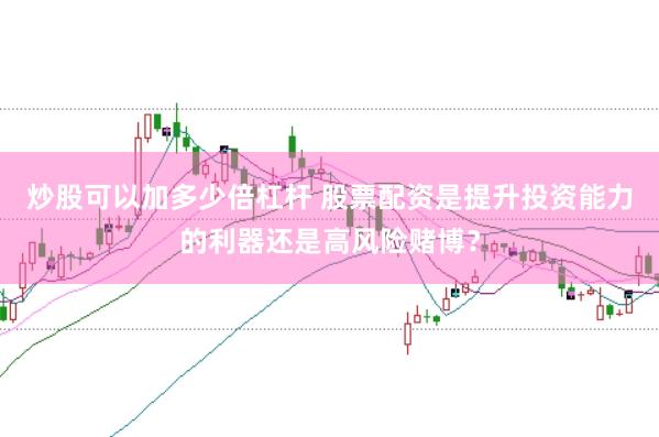 炒股可以加多少倍杠杆 股票配资是提升投资能力的利器还是高风险赌博？
