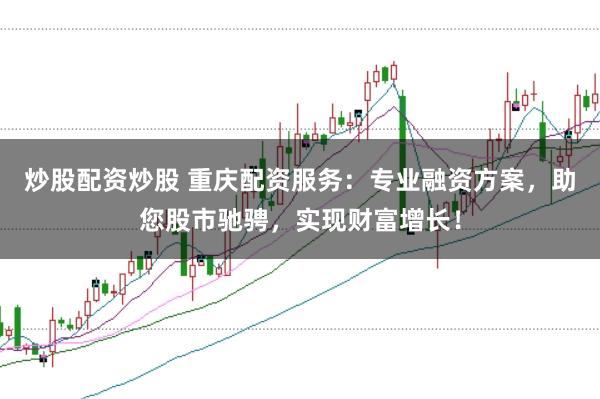 炒股配资炒股 重庆配资服务：专业融资方案，助您股市驰骋，实现财富增长！