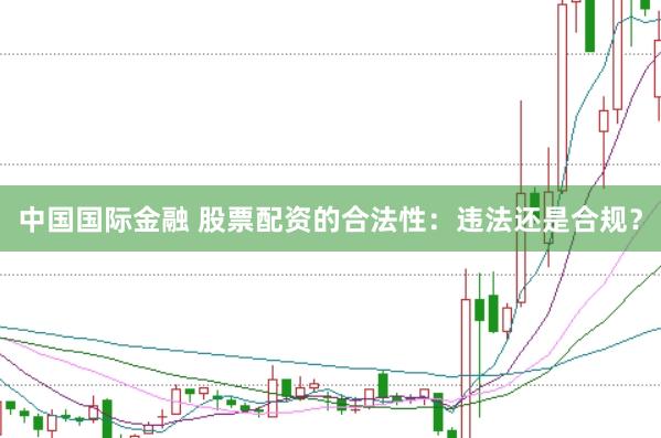 中国国际金融 股票配资的合法性：违法还是合规？