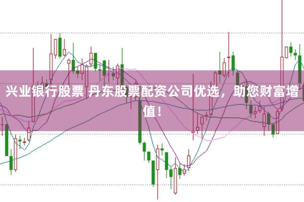 兴业银行股票 丹东股票配资公司优选，助您财富增值！
