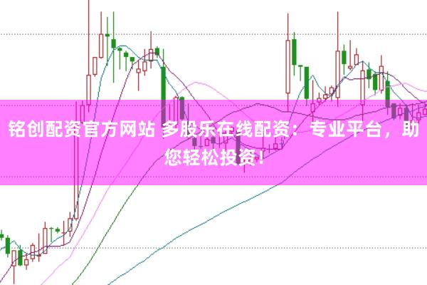 铭创配资官方网站 多股乐在线配资：专业平台，助您轻松投资！