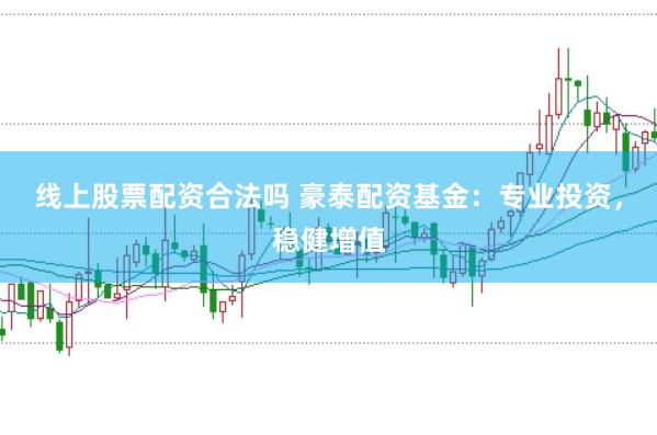 线上股票配资合法吗 豪泰配资基金：专业投资，稳健增值