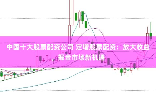 中国十大股票配资公司 定增股票配资：放大收益，掘金市场新机遇