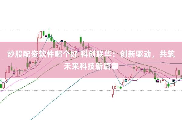 炒股配资软件哪个好 科创联华：创新驱动，共筑未来科技新篇章