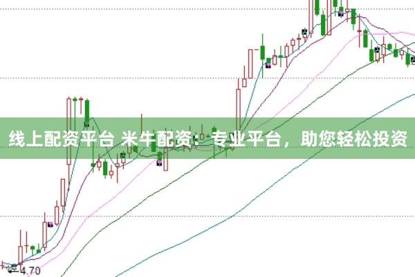 线上配资平台 米牛配资：专业平台，助您轻松投资