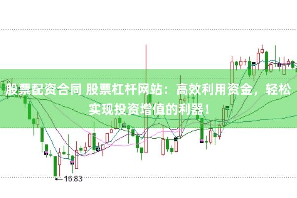 股票配资合同 股票杠杆网站：高效利用资金，轻松实现投资增值的利器！