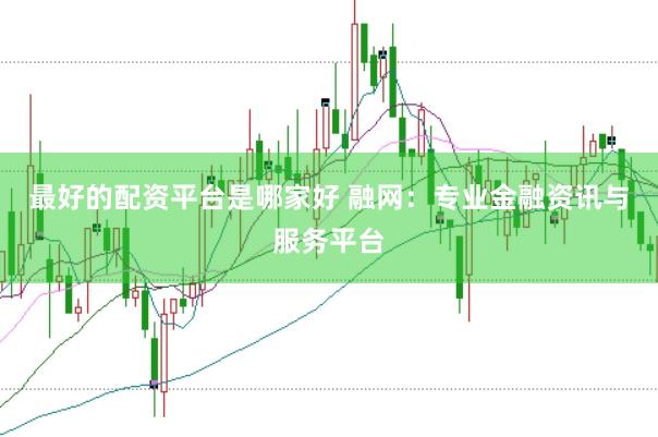 最好的配资平台是哪家好 融网：专业金融资讯与服务平台