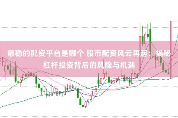 最稳的配资平台是哪个 股市配资风云再起：揭秘杠杆投资背后的风险与机遇
