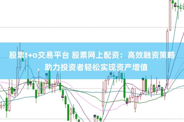 股票t+o交易平台 股票网上配资：高效融资策略，助力投资者轻松实现资产增值