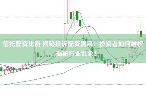 信托配资比例 揭秘投诉配资黑幕：投资者如何维权，揭秘行业乱象！