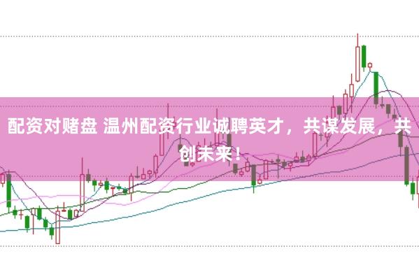 配资对赌盘 温州配资行业诚聘英才，共谋发展，共创未来！