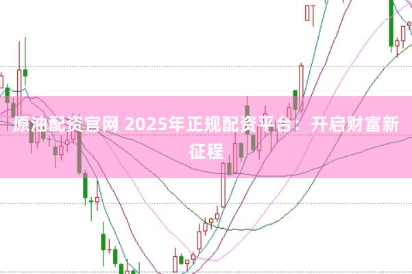 原油配资官网 2025年正规配资平台：开启财富新征程
