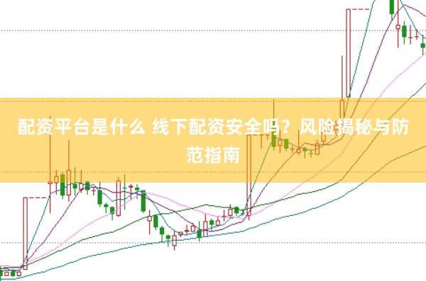 配资平台是什么 线下配资安全吗？风险揭秘与防范指南