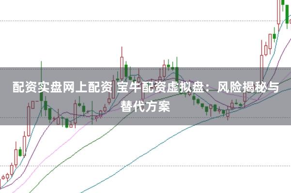 配资实盘网上配资 宝牛配资虚拟盘：风险揭秘与替代方案