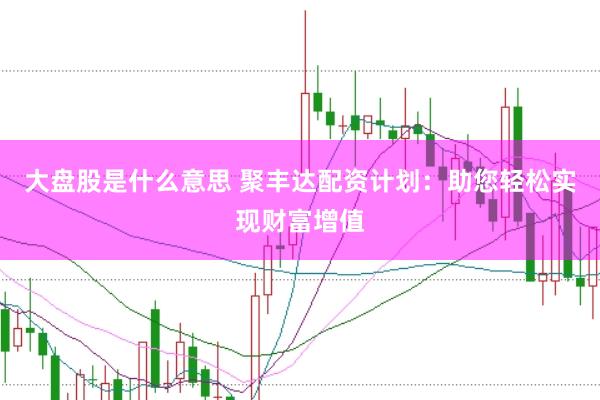 大盘股是什么意思 聚丰达配资计划：助您轻松实现财富增值
