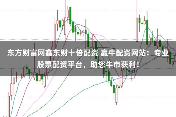 东方财富网鑫东财十倍配资 赢牛配资网站：专业股票配资平台，助您牛市获利！