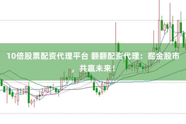 10倍股票配资代理平台 翻翻配资代理：掘金股市，共赢未来！