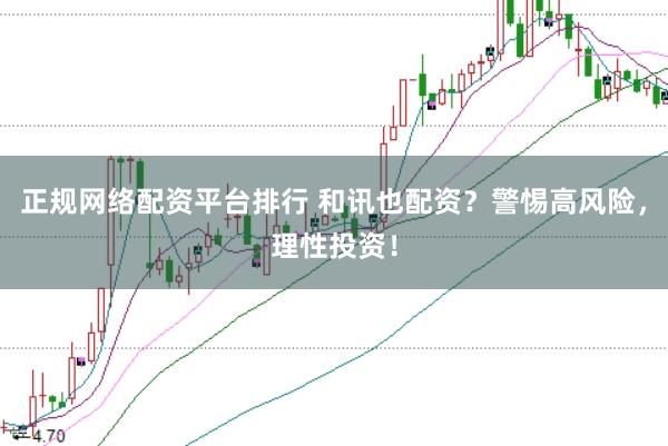正规网络配资平台排行 和讯也配资？警惕高风险，理性投资！