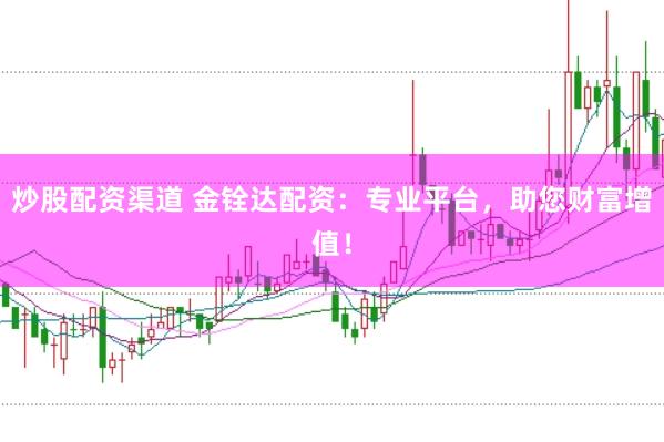 炒股配资渠道 金铨达配资：专业平台，助您财富增值！