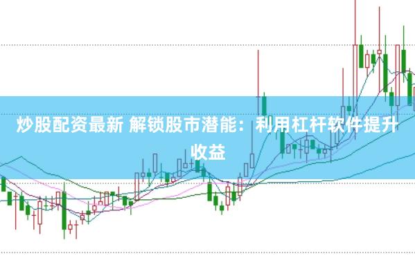 炒股配资最新 解锁股市潜能：利用杠杆软件提升收益