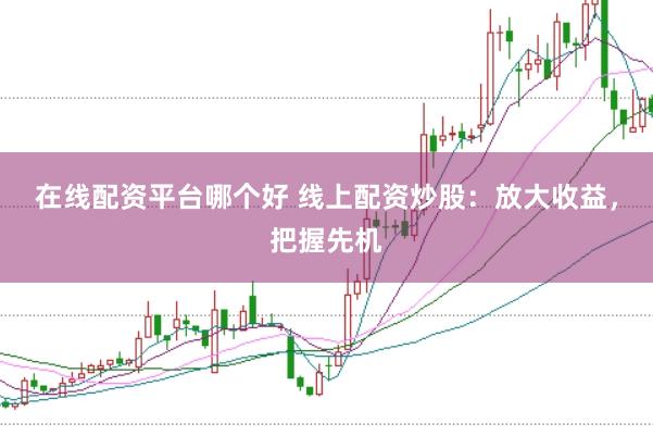 在线配资平台哪个好 线上配资炒股：放大收益，把握先机