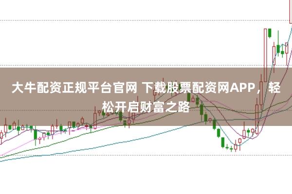 大牛配资正规平台官网 下载股票配资网APP，轻松开启财富之路