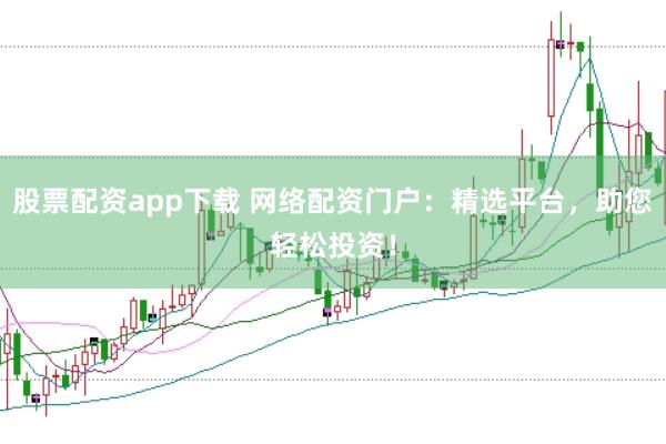 股票配资app下载 网络配资门户：精选平台，助您轻松投资！