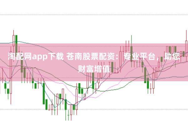 淘配网app下载 苍南股票配资：专业平台，助您财富增值