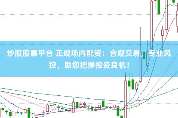 炒股股票平台 正规场内配资：合规交易，专业风控，助您把握投资良机！