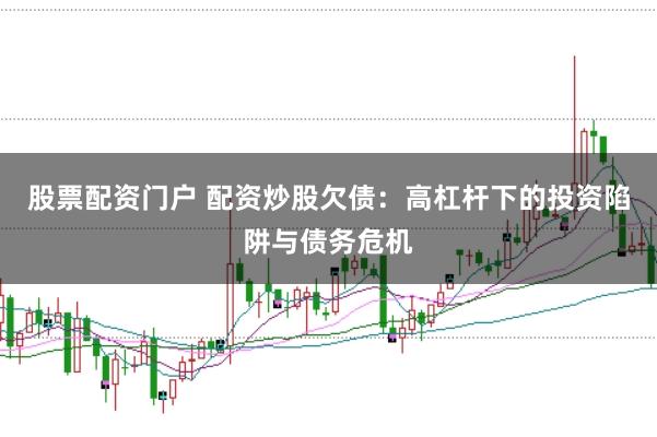 股票配资门户 配资炒股欠债：高杠杆下的投资陷阱与债务危机